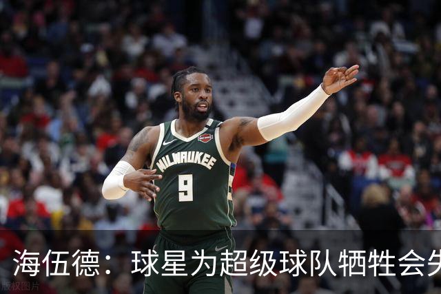 海伍德：球星为超级球队牺牲会失去最佳阵容和全明星 比如乐福